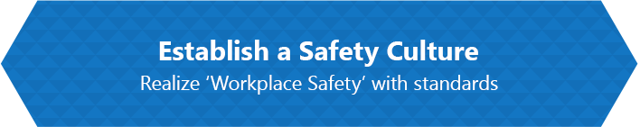 Establish a Safety Culture. Realize 'Workplace Safety' width standards.